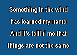 Something in the wind

has learned my name

And it's tellin' me that

things are not the same