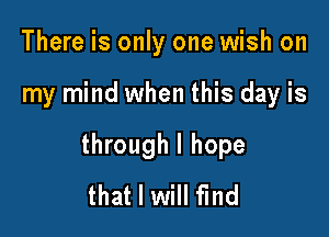 There is only one wish on

my mind when this day is

through I hope
that I will find
