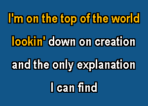 I'm on the top ofthe world

lookin' down on creation

and the only explanation

I can find