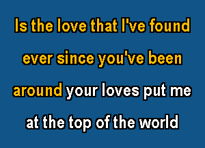 Is the love that I've found

ever since you've been

around your loves put me

at the top ofthe world