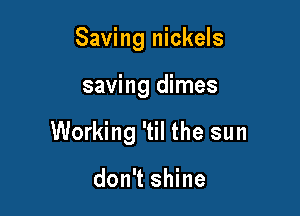 Saving nickels

saving dimes

Working 'til the sun

don't shine