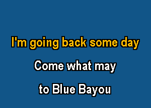 I'm going back some day

Come what may

to Blue Bayou