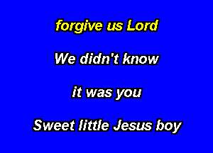 forgive us Lord
We didn't know

it was you

Sweet little Jesus boy