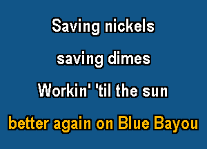 Saving nickels
saving dimes

Workin' 'til the sun

better again on Blue Bayou