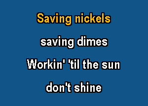 Saving nickels

saving dimes
Workin' 'til the sun

don't shine