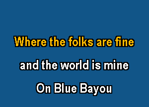 Where the folks are fme

and the world is mine

0n Blue Bayou