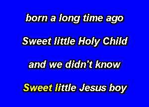 born a long time ago
Sweet little Holy Child

and we didn't know

Sweet little Jesus boy