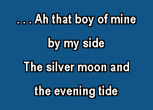 ...Ah that boy of mine
by my side

The silver moon and

the evening tide