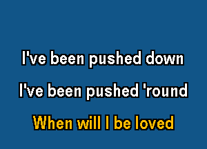 I've been pushed down

I've been pushed 'round

When will I be loved