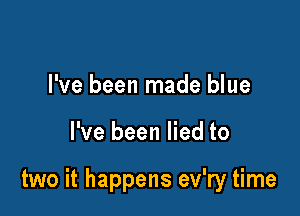 I've been made blue

I've been lied to

two it happens ev'ry time