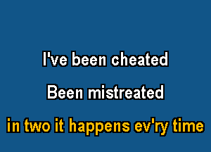 I've been cheated

Been mistreated

in two it happens ev'ry time