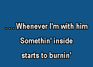 . . .Whenever I'm with him

Somethin' inside

starts to burnin'