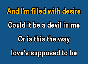 And I'm filled with desire

Could it be a devil in me

Or is this the way

love's supposed to be