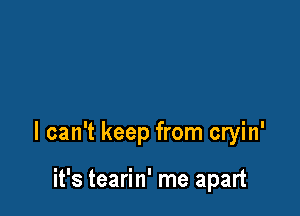I can't keep from cryin'

it's tearin' me apart