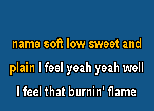name soft low sweet and

plain I feel yeah yeah well

lfeel that burnin' flame