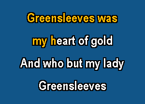 Greensleeves was

my heart of gold

And who but my lady

Greensleeves