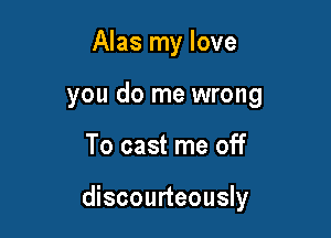 Alas my love
you do me wrong

To cast me off

discourteously
