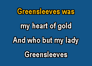 Greensleeves was

my heart of gold

And who but my lady

Greensleeves