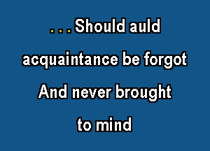 ...Should auld

acquaintance be forgot

And never brought

to mind