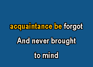 acquaintance be forgot

And never brought

to mind