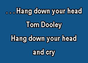 ...Hang down your head

Tom Dooley

Hang down your head

and cry