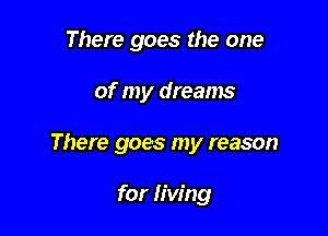 There goes the one

of my dreams

There goes my reason

for living