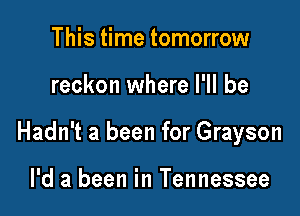 This time tomorrow

reckon where I'll be

Hadn't a been for Grayson

I'd a been in Tennessee