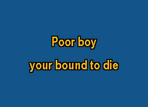 Poorboy

your bound to die