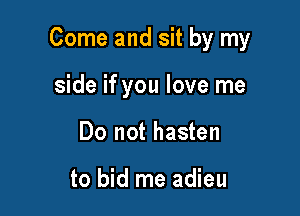 Come and sit by my

side if you love me
Do not hasten

to bid me adieu