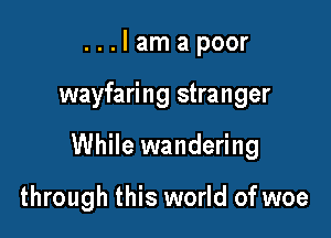 ...Iamapoor

wayfaring stranger

While wandering

through this world of woe