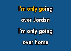 I'm only going

over Jordan

I'm only going

over home