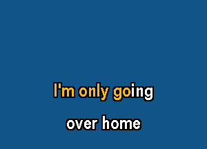 I'm only going

over home