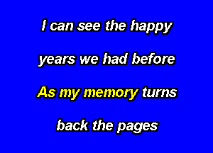 I can see the happy

years we had before

As my memory turns

back the pages