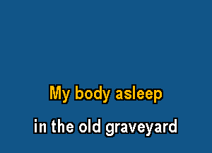 My body asleep

in the old graveyard