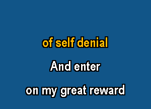 of self denial

And enter

on my great reward