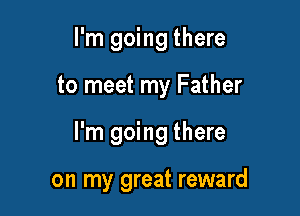 I'm going there
to meet my Father

I'm going there

on my great reward