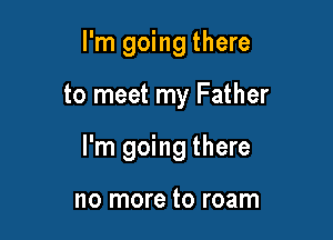 I'm going there

to meet my Father

I'm going there

no more to roam