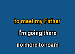 to meet my Father

I'm going there

no more to roam