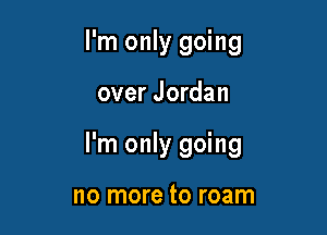 I'm only going

over Jordan

I'm only going

no more to roam