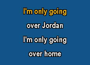 I'm only going

over Jordan

I'm only going

over home