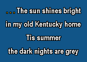 . . . The sun shines bright
in my old Kentucky home

Tis summer

the dark nights are grey