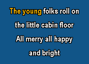 The young folks roll on

the little cabin floor

All merry all happy
and bright