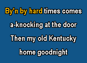 By'n by hard times comes

a-knocking at the door

Then my old Kentucky

home goodnight
