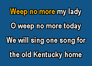 Weep no more my lady

0 weep no more today
We will sing one song for

the old Kentucky home