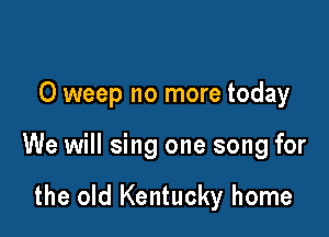 O weep no more today

We will sing one song for

the old Kentucky home