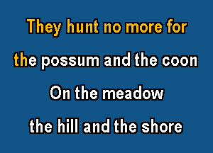 They hunt no more for

the possum and the coon

0n the meadow

the hill and the shore
