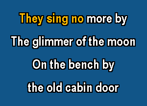 They sing no more by

The glimmer ofthe moon

0n the bench by

the old cabin door