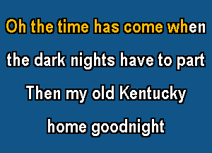 Oh the time has come when

the dark nights have to part

Then my old Kentucky

home goodnight