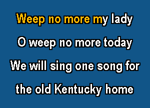 Weep no more my lady

0 weep no more today
We will sing one song for

the old Kentucky home