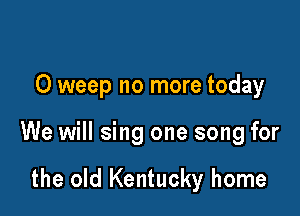 O weep no more today

We will sing one song for

the old Kentucky home